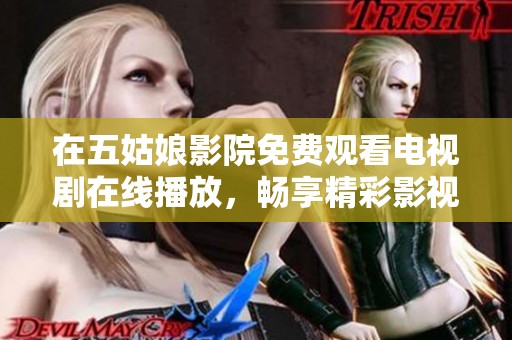 在五姑娘影院免费观看电视剧在线播放，畅享精彩影视内容带来的乐趣