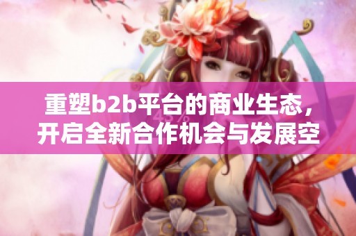 重塑b2b平台的商业生态，开启全新合作机会与发展空间