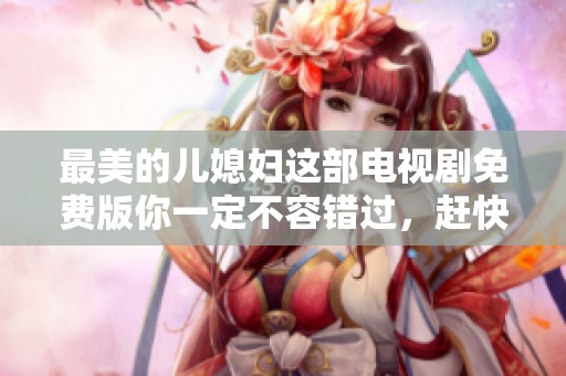 最美的儿媳妇这部电视剧免费版你一定不容错过，赶快来观看吧！