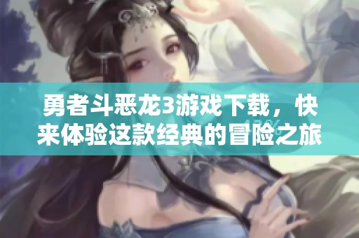 勇者斗恶龙3游戏下载，快来体验这款经典的冒险之旅吧