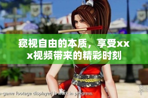 窥视自由的本质，享受xxx视频带来的精彩时刻