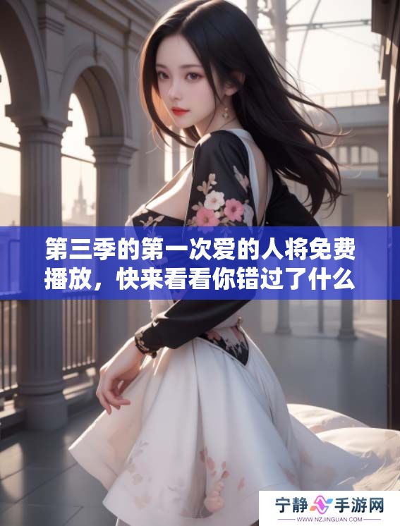 第三季的第一次爱的人将免费播放，快来看看你错过了什么！