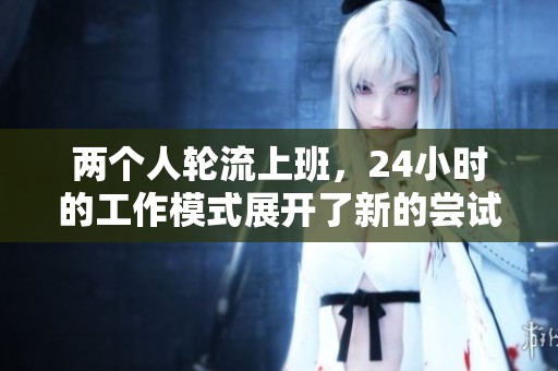 两个人轮流上班，24小时的工作模式展开了新的尝试