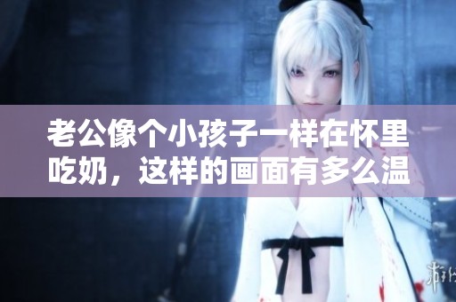 老公像个小孩子一样在怀里吃奶，这样的画面有多么温馨可爱