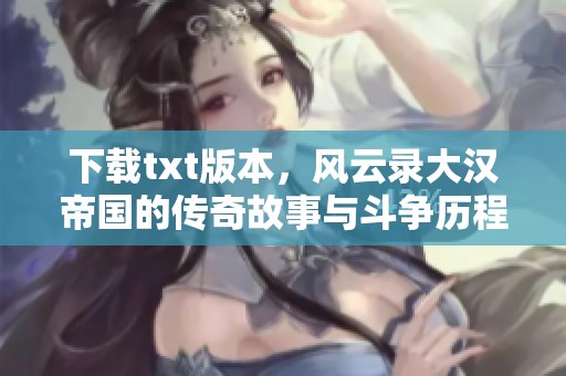 下载txt版本，风云录大汉帝国的传奇故事与斗争历程