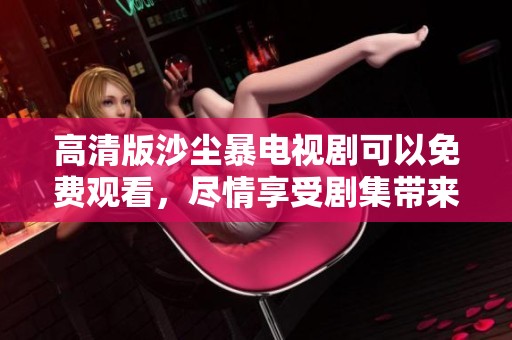 高清版沙尘暴电视剧可以免费观看，尽情享受剧集带来的精彩体验