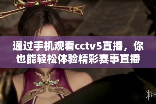 通过手机观看cctv5直播，你也能轻松体验精彩赛事直播。