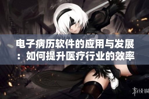电子病历软件的应用与发展：如何提升医疗行业的效率与安全性