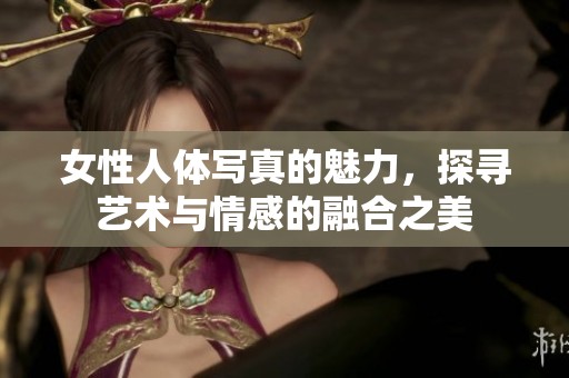 女性人体写真的魅力，探寻艺术与情感的融合之美