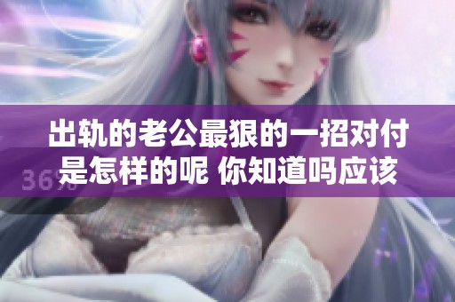 出轨的老公最狠的一招对付是怎样的呢 你知道吗应该怎么做吗