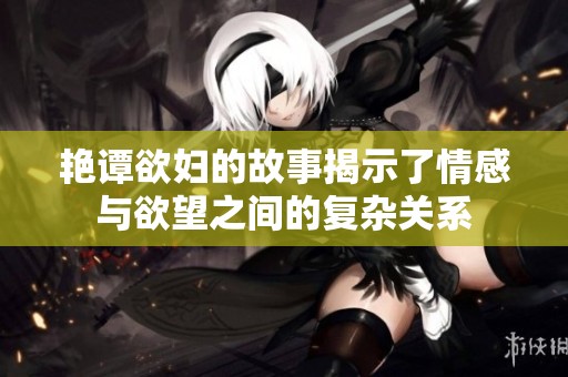艳谭欲妇的故事揭示了情感与欲望之间的复杂关系