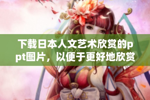 下载日本人文艺术欣赏的ppt图片，以便于更好地欣赏和学习。