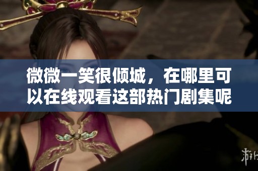 微微一笑很倾城，在哪里可以在线观看这部热门剧集呢