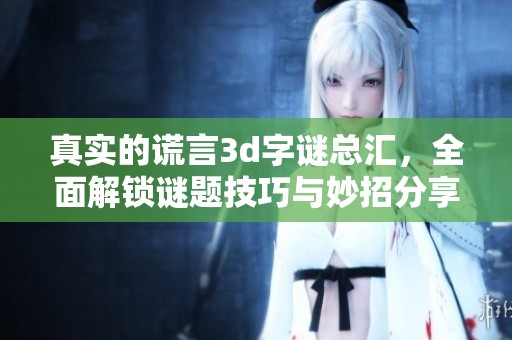 真实的谎言****总汇，全面解锁谜题技巧与妙招分享