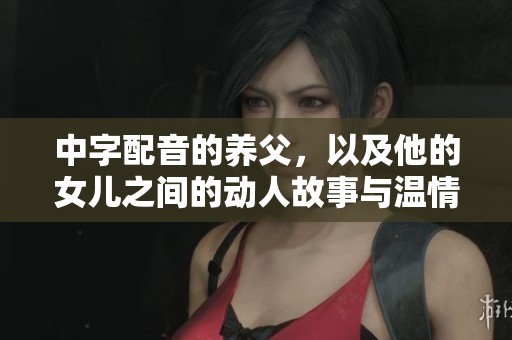 中字配音的养父，以及他的女儿之间的动人故事与温情情感