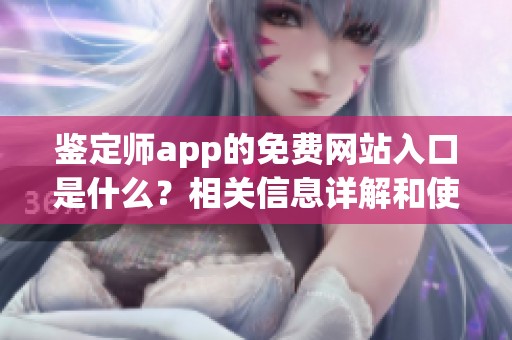 鉴定师app的免费网站入口是什么？相关信息详解和使用指南在这里！