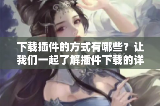 下载插件的方式有哪些？让我们一起了解插件下载的详细信息吧！