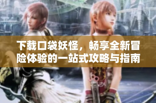 下载口袋妖怪，畅享全新冒险体验的一站式攻略与指南