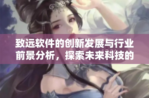 致远软件的创新发展与行业前景分析，探索未来科技的无限可能性
