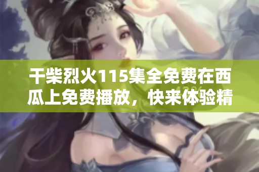干柴烈火115集全免费在西瓜上免费播放，快来体验精彩内容！