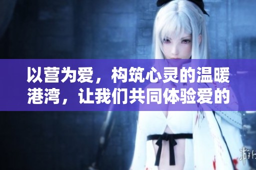 以营为爱，构筑心灵的温暖港湾，让我们共同体验爱的力量