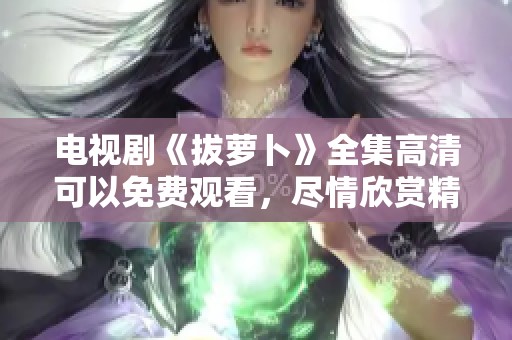电视剧《拔萝卜》全集高清可以免费观看，尽情欣赏精彩内容！