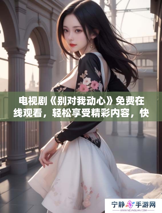 电视剧《别对我动心》免费在线观看，轻松享受精彩内容，快来观看吧！