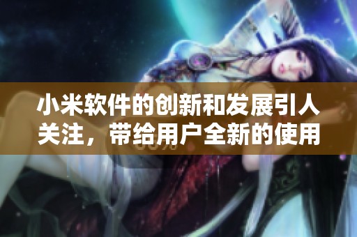 小米软件的创新和发展引人关注，带给用户全新的使用体验