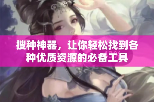 搜种神器，让你轻松找到各种优质资源的必备工具