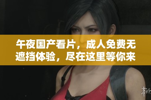 午夜国产看片，**免费无遮挡体验，尽在这里等你来！