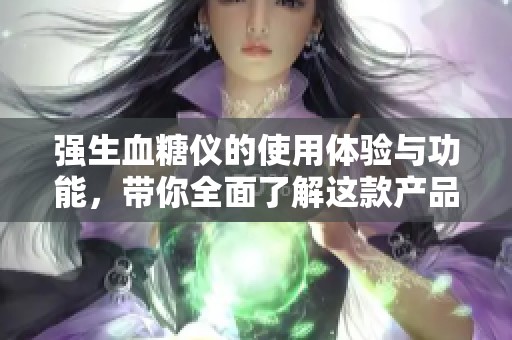 强生血糖仪的使用体验与功能，带你全面了解这款产品的优势所在