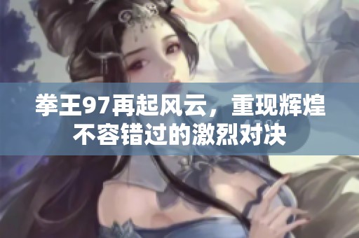 拳王97再起风云，重现辉煌不容错过的激烈对决