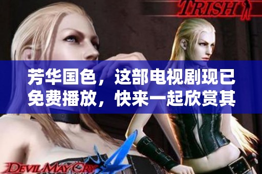 芳华国色，这部电视剧现已免费播放，快来一起欣赏其中的精彩故事。