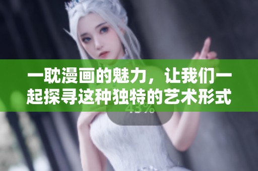 一耽漫画的魅力，让我们一起探寻这种独特的艺术形式之美与趣味。