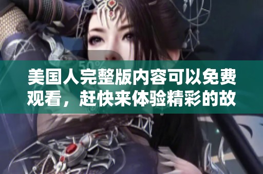美国人完整版内容可以免费观看，赶快来体验精彩的故事吧