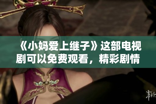 《小妈爱上继子》这部电视剧可以免费观看，精彩剧情等你来体验