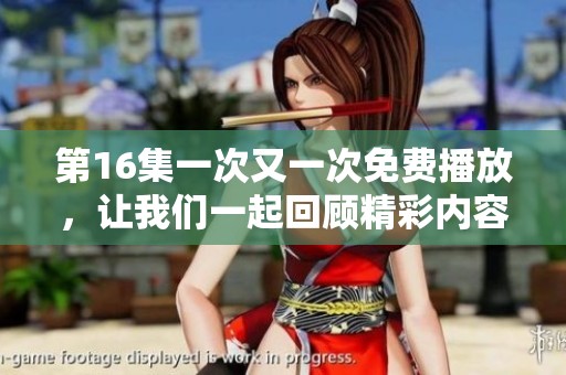第16集一次又一次免费播放，让我们一起回顾精彩内容与剧情发展