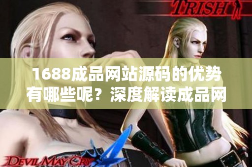 1688成品网站源码的优势有哪些呢？深度解读成品网站源码1688的独特之处。