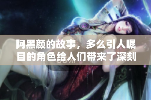 阿黑颜的故事，多么引人瞩目的角色给人们带来了深刻的思考与感悟。