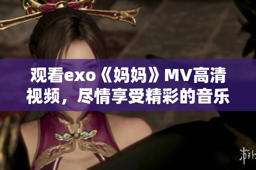 观看exo《妈妈》MV高清视频，尽情享受精彩的音乐体验和视觉盛宴