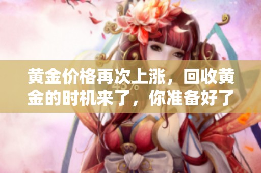 黄金价格再次上涨，回收黄金的时机来了，你准备好了吗