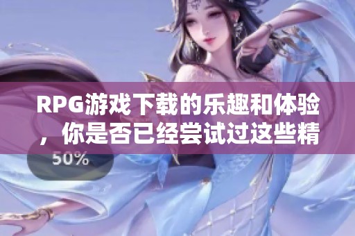 RPG游戏下载的乐趣和体验，你是否已经尝试过这些精彩游戏呢