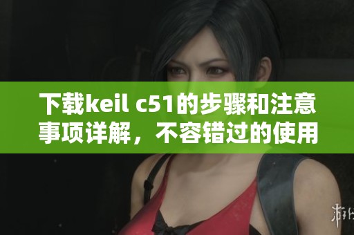 下载keil c51的步骤和注意事项详解，不容错过的使用指南