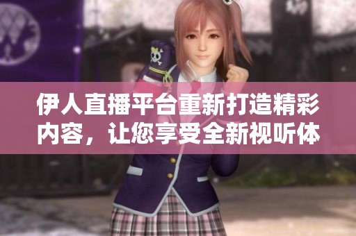 伊人直播平台重新打造精彩内容，让您享受全新视听体验。
