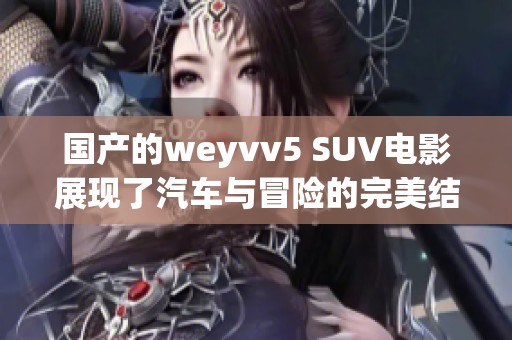 国产的weyvv5 SUV电影展现了汽车与冒险的完美结合