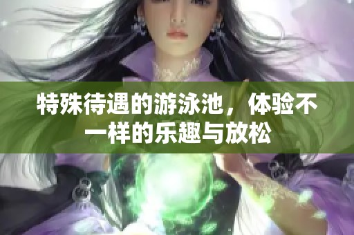 特殊待遇的游泳池，体验不一样的乐趣与放松