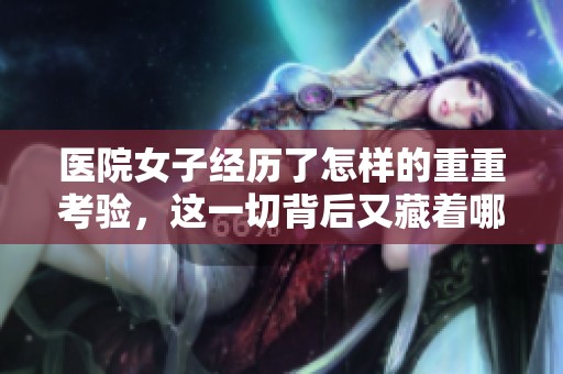 医院女子经历了怎样的重重考验，这一切背后又藏着哪些故事