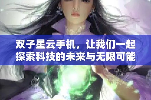 双子星云手机，让我们一起探索科技的未来与无限可能