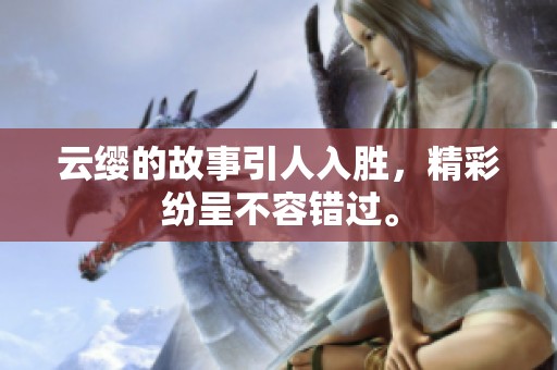 云缨的故事引人入胜，精彩纷呈不容错过。
