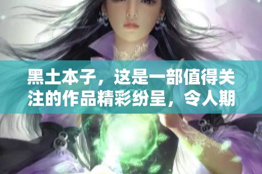 黑土本子，这是一部值得关注的作品精彩纷呈，令人期待的故事情节汇聚。